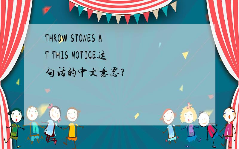 THROW STONES AT THIS NOTICE这句话的中文意思?