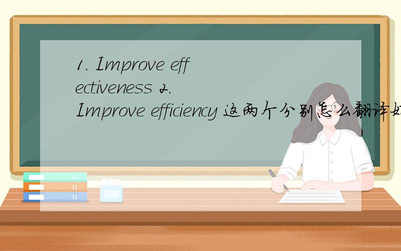 1. Improve effectiveness 2. Improve efficiency 这两个分别怎么翻译好呢?谢谢