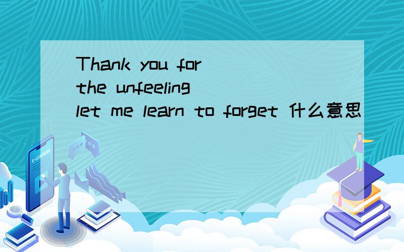 Thank you for the unfeeling let me learn to forget 什么意思