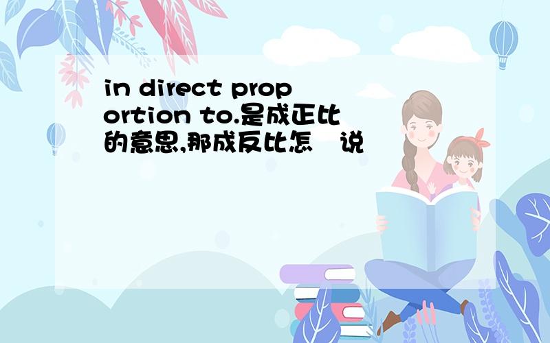 in direct proportion to.是成正比的意思,那成反比怎麼说