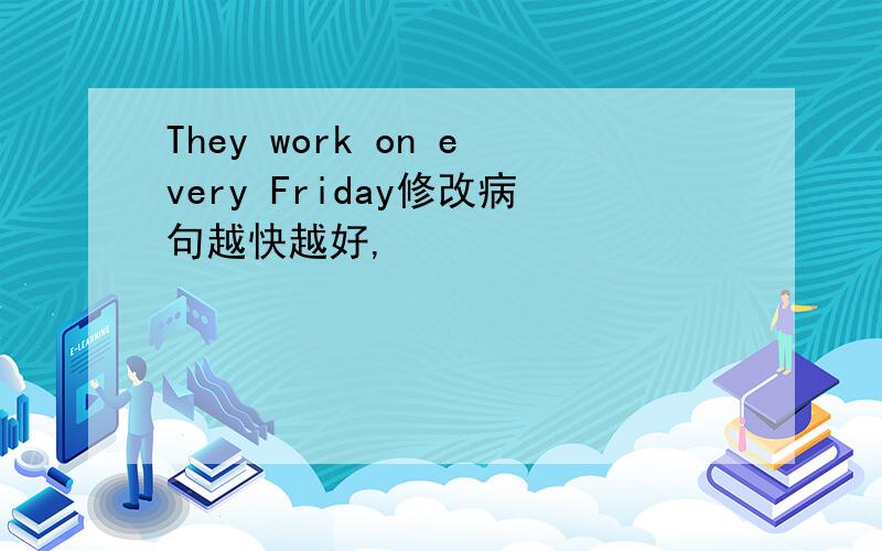 They work on every Friday修改病句越快越好,