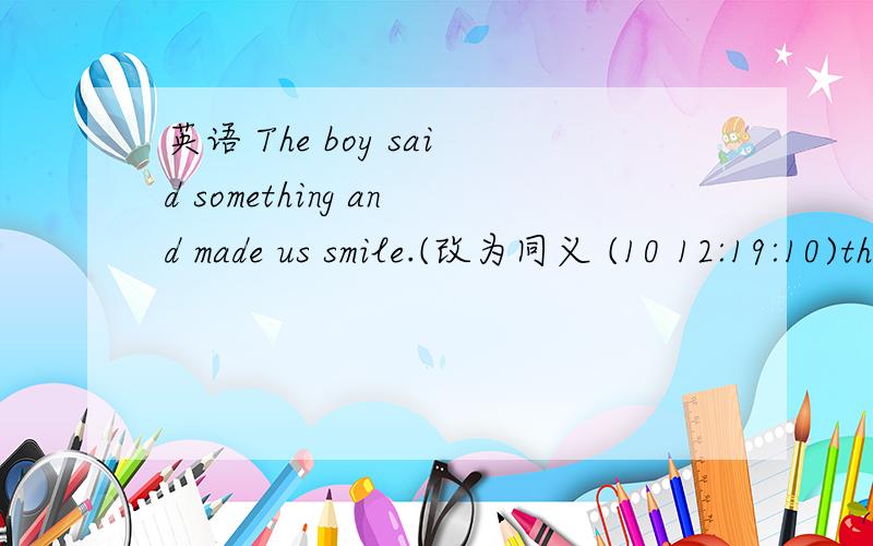 英语 The boy said something and made us smile.(改为同义 (10 12:19:10)the boy said something made us smile.(改为同义句) 