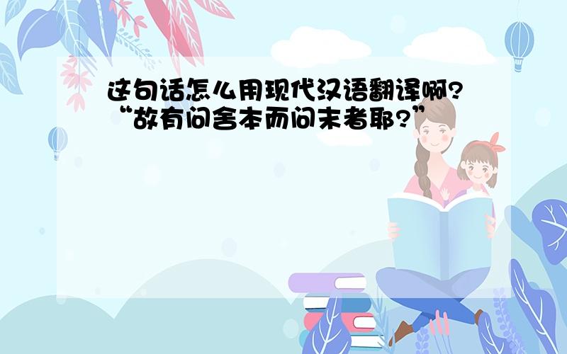 这句话怎么用现代汉语翻译啊?“故有问舍本而问末者耶?”