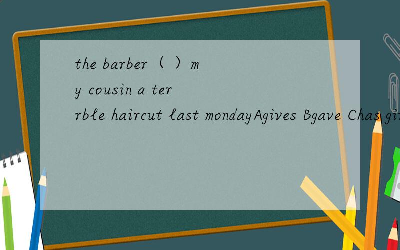 the barber（ ）my cousin a terrble haircut last mondayAgives Bgave Chas given Dwould give