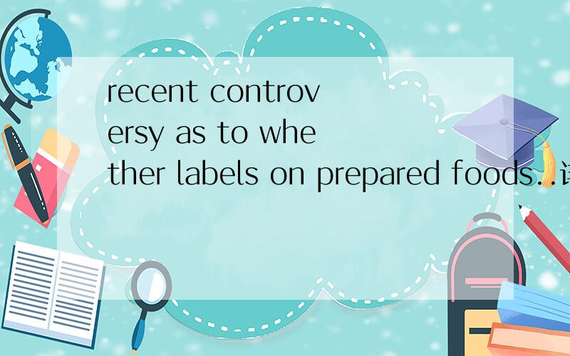 recent controversy as to whether labels on prepared foods..详见下面A recent controversy as to whether labels on prepared foods should educate or merely inform the consumer is over,and a consumer group got its way