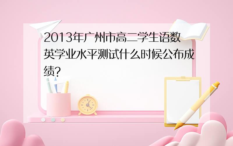 2013年广州市高二学生语数英学业水平测试什么时候公布成绩?