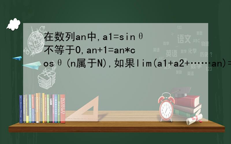 在数列an中,a1=sinθ不等于0,an+1=an*cosθ(n属于N),如果lim(a1+a2+……an)=根号3,求θ得值.