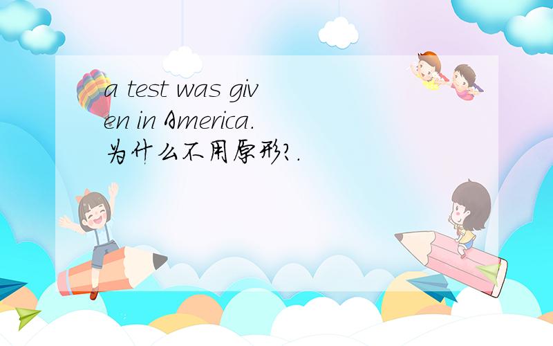 a test was given in America.为什么不用原形?.