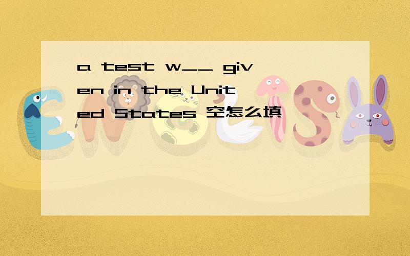 a test w__ given in the United States 空怎么填