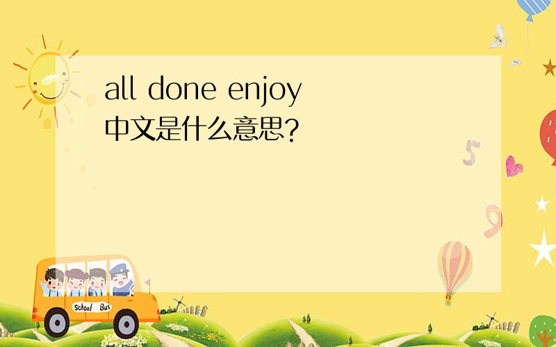 all done enjoy中文是什么意思?