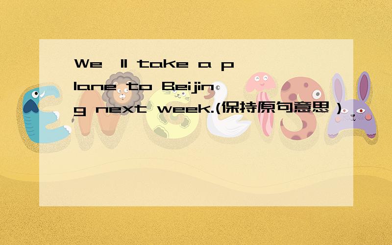 We'll take a plane to Beijing next week.(保持原句意思）