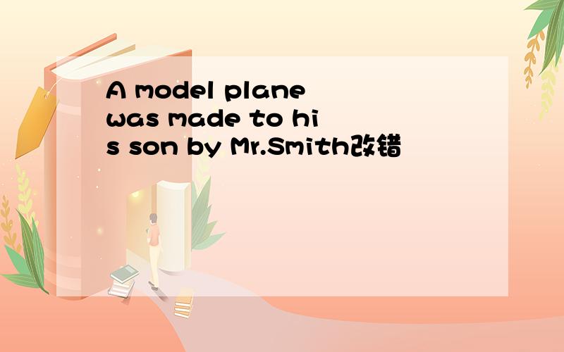 A model plane was made to his son by Mr.Smith改错