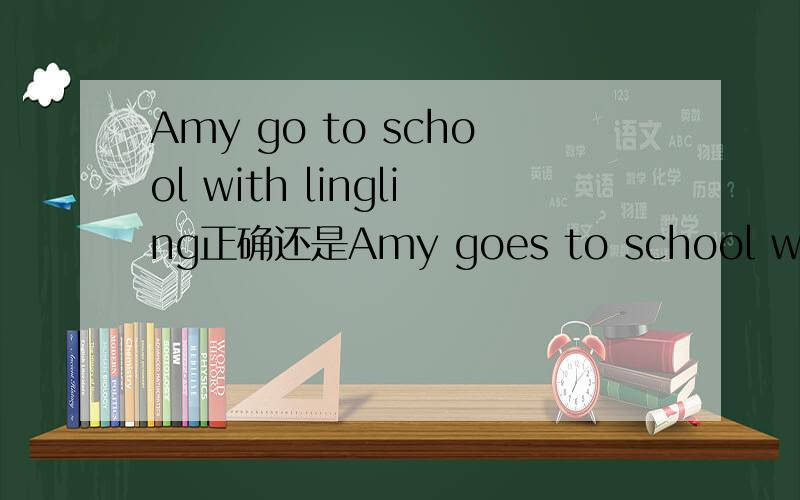 Amy go to school with lingling正确还是Amy goes to school with lingling正确