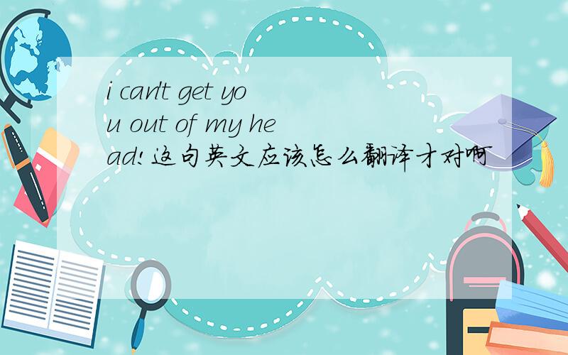 i can't get you out of my head!这句英文应该怎么翻译才对啊