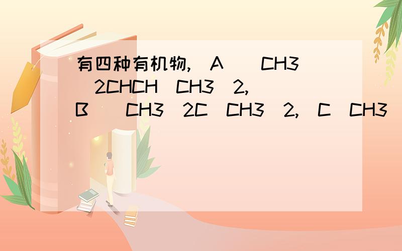 有四种有机物,（A）(CH3)2CHCH(CH3)2,（B）(CH3)2C(CH3)2,（C）CH3(CH2)2CH(CH3)2,（D）CH3CH2C(CH3)3有关此四种物质下列叙述正确的是（ ）（1）A和B互为同分异构体,A和D互为同系物（2）D的一氯代物有三种（