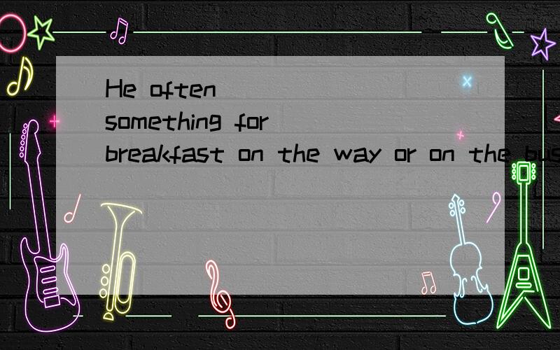 He often ____ something for breakfast on the way or on the bus A eat B lets c leaves D worries