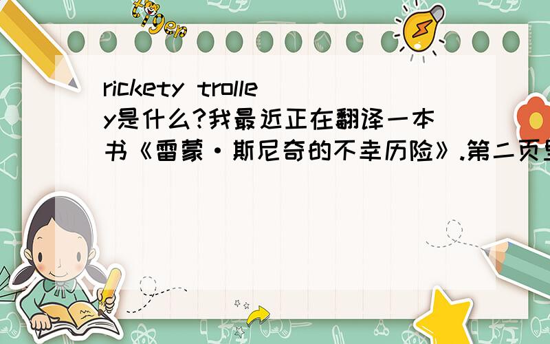 rickety trolley是什么?我最近正在翻译一本书《雷蒙·斯尼奇的不幸历险》.第二页里有这么一句话：Occasionally their parents gave them permission to take a rickety trolley——the word “rickety,”you probably know,her
