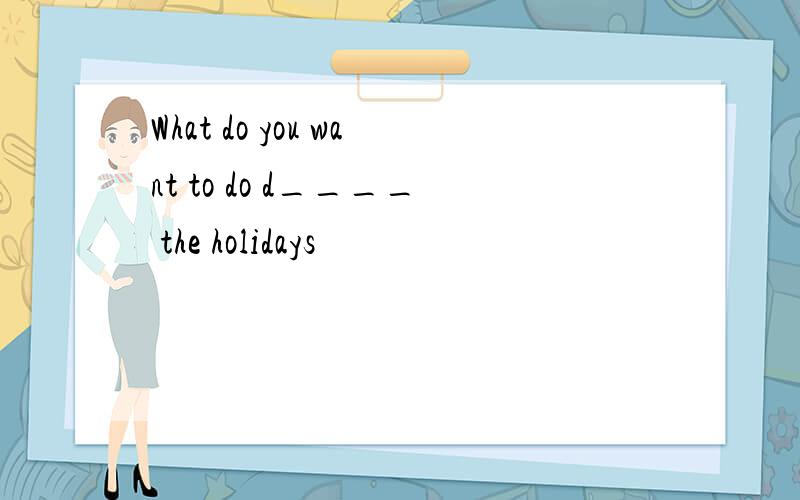 What do you want to do d____ the holidays