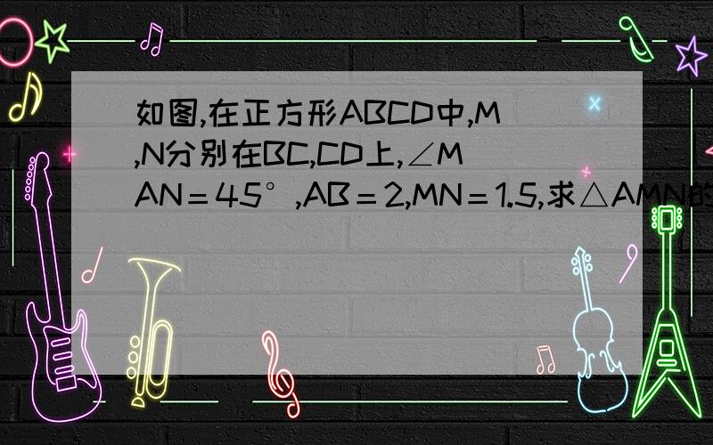 如图,在正方形ABCD中,M,N分别在BC,CD上,∠MAN＝45°,AB＝2,MN＝1.5,求△AMN的面积