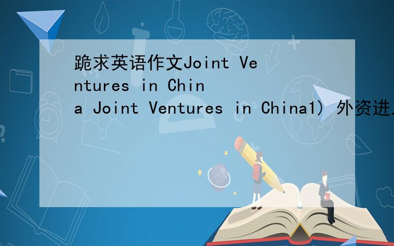 跪求英语作文Joint Ventures in China Joint Ventures in China1) 外资进入中国的原因2) 外资带来的好处3) 外资的冲击及我们的对策