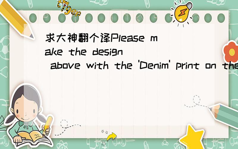 求大神翻个译Please make the design above with the 'Denim' print on the reverse.