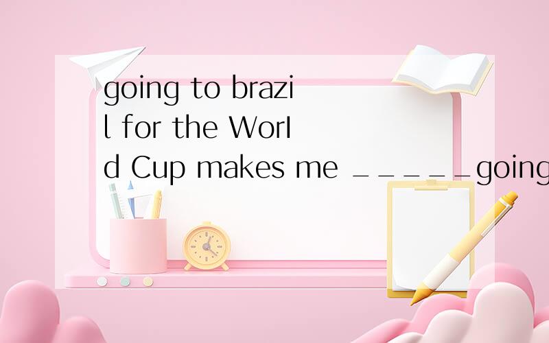 going to brazil for the WorId Cup makes me _____going to brazil for the WorId Cup makes me ________,for I am a footbaII fan.选excited还是exciting?