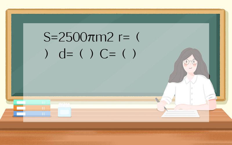 S=2500πm2 r=（ ） d=（ ）C=（ ）