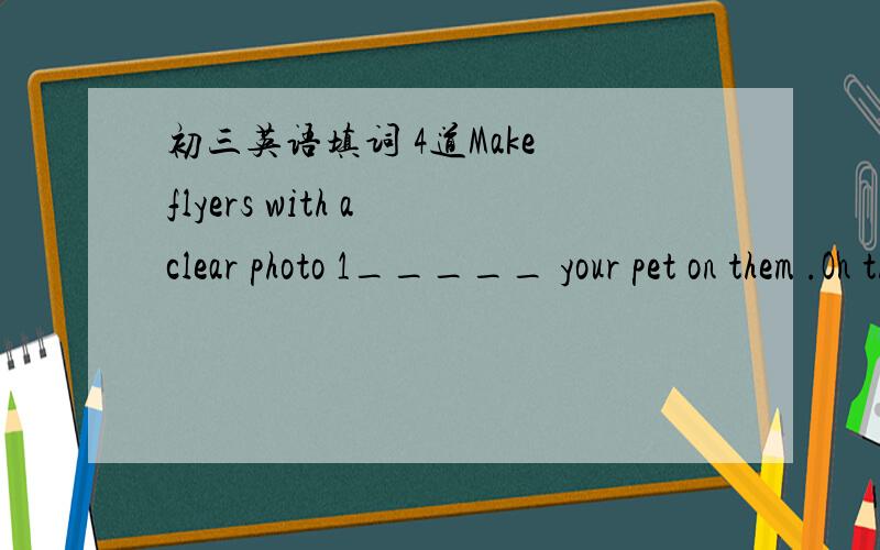 初三英语填词 4道Make flyers with a clear photo 1_____ your pet on them .On the flyers ,give details about your 2 ______ ,including the place and time you lost your pet.About cats - Most 