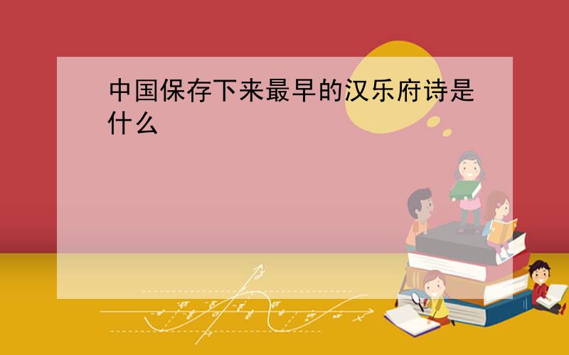 中国保存下来最早的汉乐府诗是什么