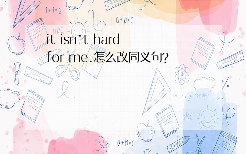 it isn't hard for me.怎么改同义句?