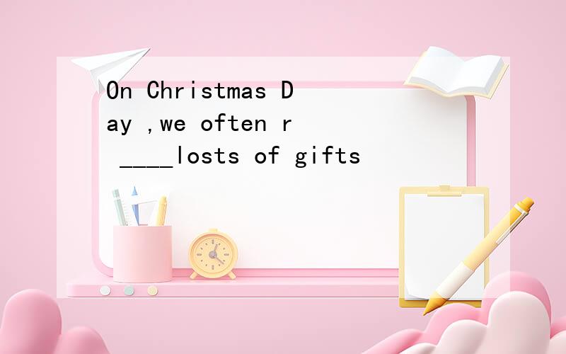 On Christmas Day ,we often r ____losts of gifts