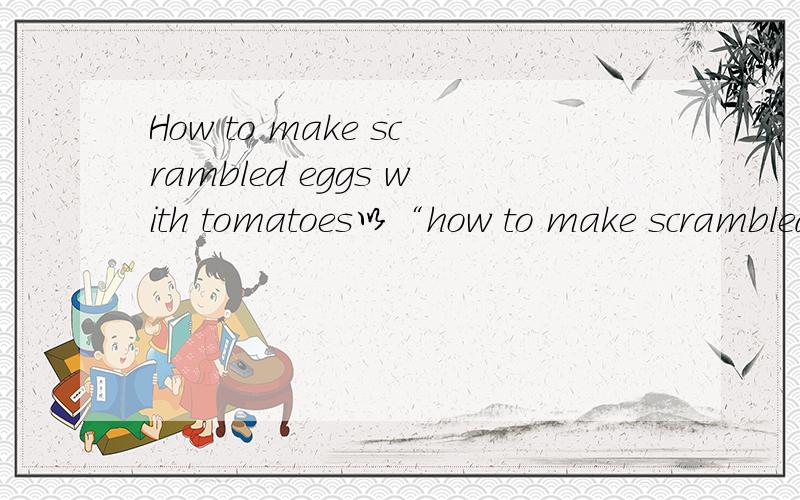 How to make scrambled eggs with tomatoes以“how to make scrambled eggs will tomatoes”为题80词 写一篇英语作文 原料：一个西红柿、三个鸡蛋、一个青椒、盐、油 1 将西红柿和青椒切碎 2 把鸡蛋打破放入碗里