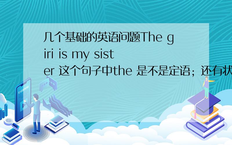 几个基础的英语问题The giri is my sister 这个句子中the 是不是定语；还有状语怎么区分,它修饰句子中什么成分,不好意思没分啦,求指教,