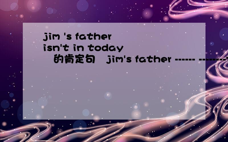 jim 's father isn't in today　的肯定句　jim's father ------ --------today