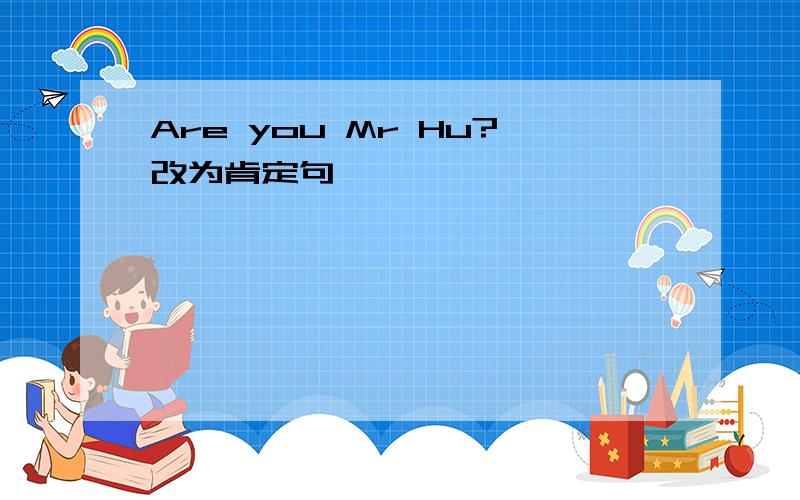 Are you Mr Hu?改为肯定句