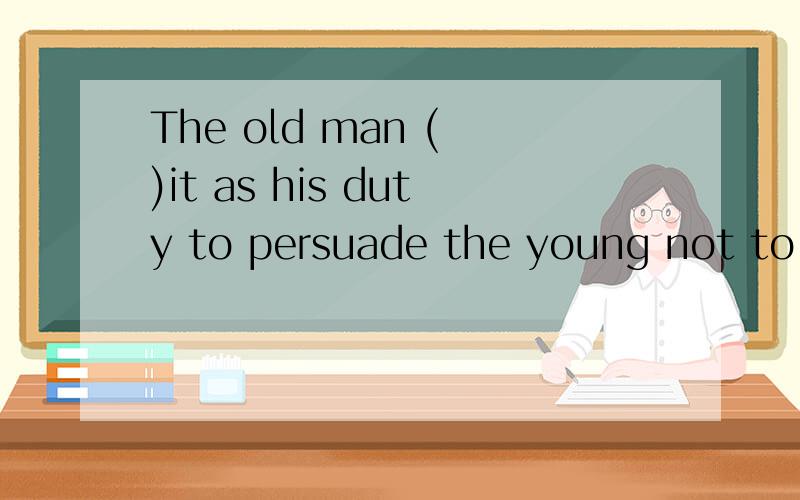 The old man ( )it as his duty to persuade the young not to waste foodA.thinks B.realizes C.regards D.demands