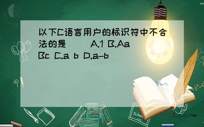 以下C语言用户的标识符中不合法的是() A.1 B.AaBc C.a b D.a-b