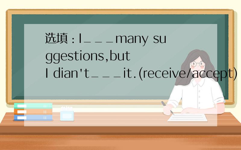 选填：I___many suggestions,but I dian't___it.(receive/accept)