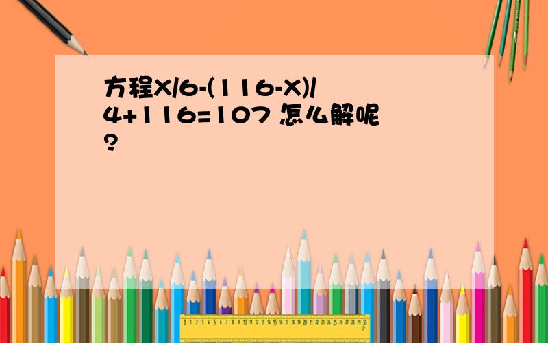 方程X/6-(116-X)/4+116=107 怎么解呢?