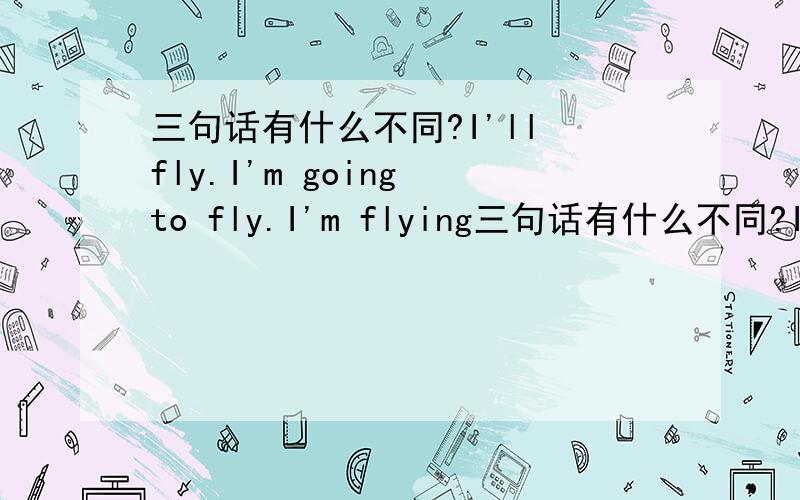 三句话有什么不同?I'll fly.I'm going to fly.I'm flying三句话有什么不同?I'll fly.I'm going to fly.I'm flying.