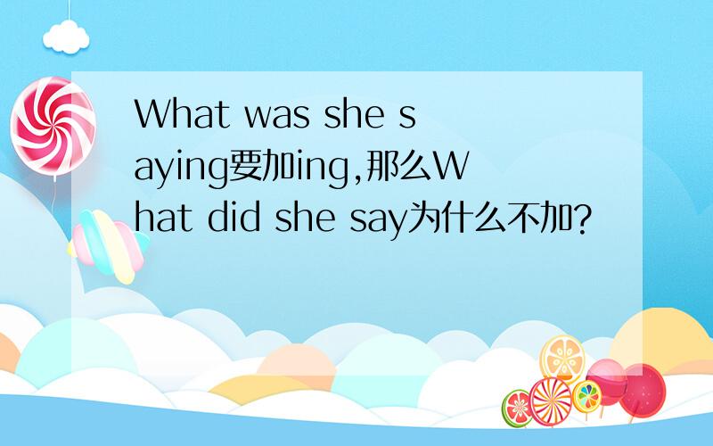 What was she saying要加ing,那么What did she say为什么不加?