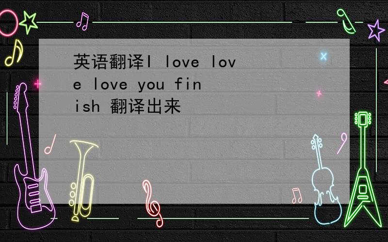 英语翻译I love love love you finish 翻译出来