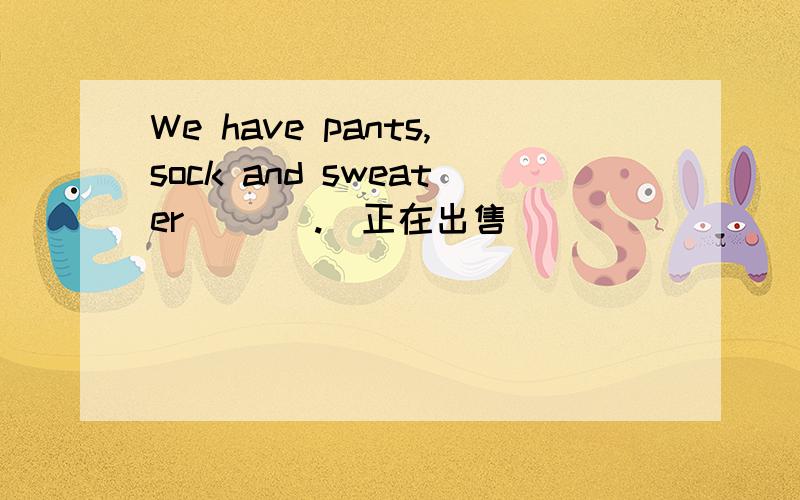 We have pants,sock and sweater ( ) .(正在出售）