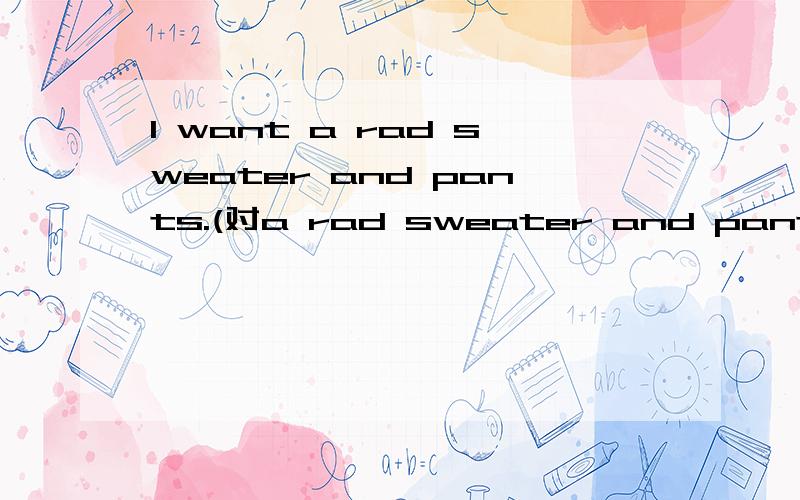 I want a rad sweater and pants.(对a rad sweater and pants.(提问)