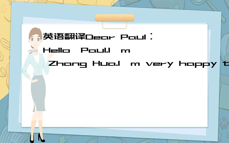 英语翻译Dear Paul：Hello,Paul.I'm Zhang Hua.I'm very happy to got your E-mail.I'm17 years old.I live in China.I'm study in NO.1 school.My father is a professional policeman,and my mother is a doctor.I have a lot of hobbies,such as playing basket