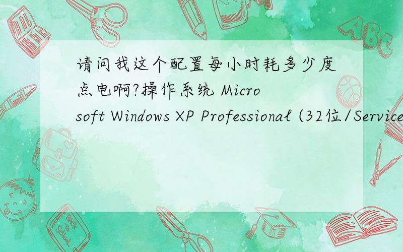 请问我这个配置每小时耗多少度点电啊?操作系统 Microsoft Windows XP Professional (32位/Service Pack 3)CPU (英特尔)Intel(R) Celeron(R) CPU G540 @ 2.50GHz(2494 MHz)主板 华擎 H61M-VS.内存 4.00 GB ( 1067 MHz)主硬盘 500 GB (