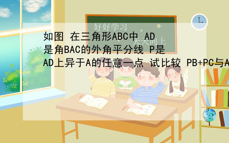 如图 在三角形ABC中 AD是角BAC的外角平分线 P是AD上异于A的任意一点 试比较 PB+PC与AB+AC的大小