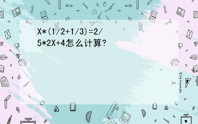 X*(1/2+1/3)=2/5*2X+4怎么计算?