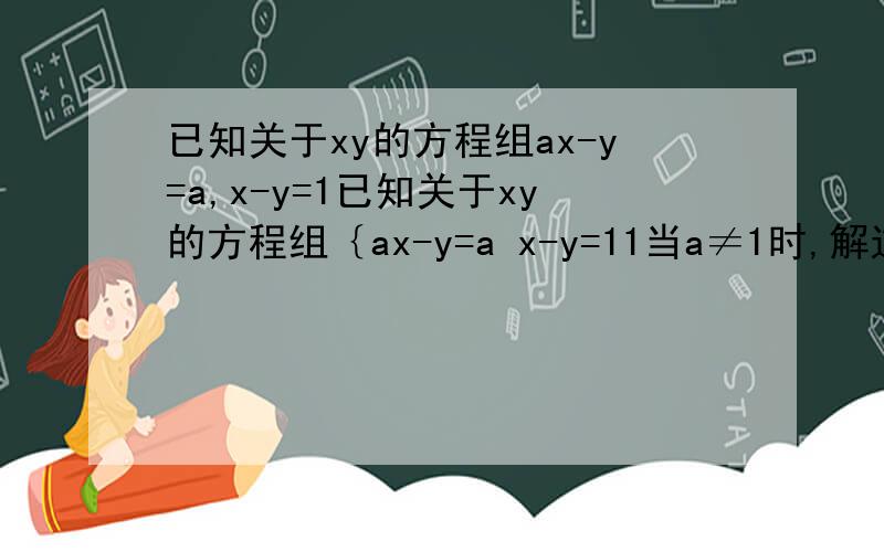 已知关于xy的方程组ax-y=a,x-y=1已知关于xy的方程组｛ax-y=a x-y=11当a≠1时,解这个方程组；2当a=1时,方程组的解的情况怎样?3若a=1,则方程组｛ax-y=a的解的情况怎样?x-y=2已知方程组｛5x+y=3与方程组｛