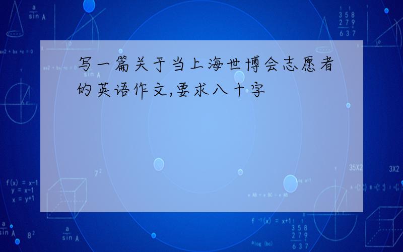 写一篇关于当上海世博会志愿者的英语作文,要求八十字